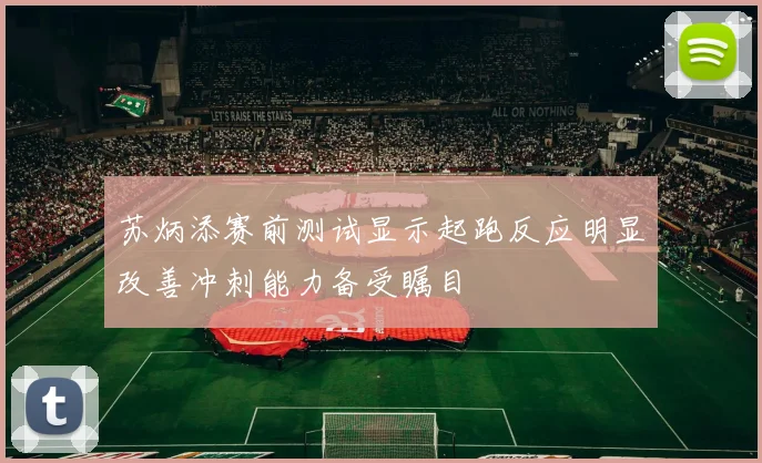 苏炳添赛前测试显示起跑反应明显改善冲刺能力备受瞩目